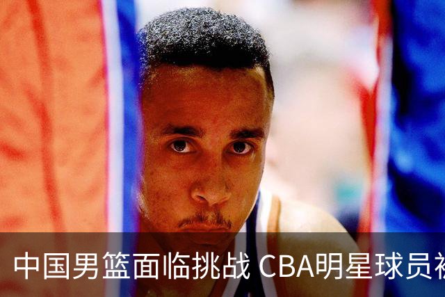 中国男篮面临挑战 CBA明星球员被亚洲劲旅抢先归化 亚运会战局升级