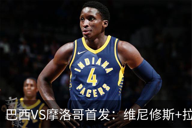 巴西VS摩洛哥首发：维尼修斯+拉菲尼亚 胖虎配吉马良斯